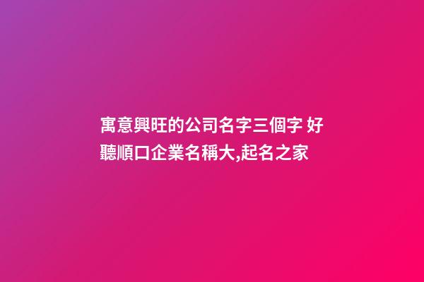 寓意興旺的公司名字三個字 好聽順口企業名稱大,起名之家